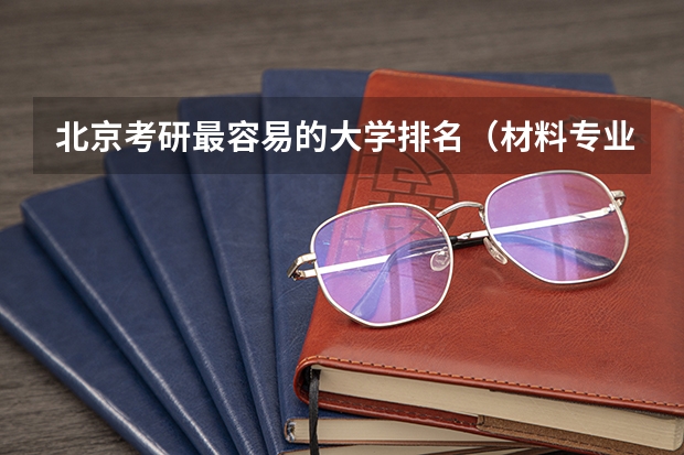 北京考研最容易的大学排名（材料专业考研学校排名）