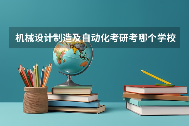 机械设计制造及自动化考研考哪个学校的好？？？哪个学校这个专业比较强势？？？？