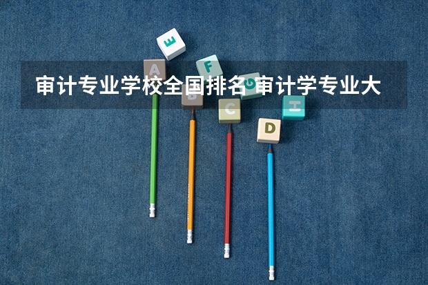 审计专业学校全国排名 审计学专业大学排名榜 全国审计大学排名一览表