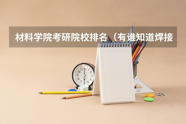 材料学院考研院校排名（有谁知道焊接专业2023年各个学校考研分数线？特别是东北的？拜托！）
