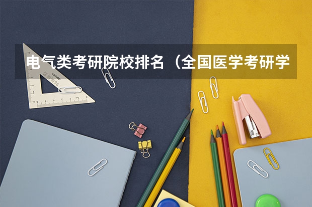 电气类考研院校排名（全国医学考研学校排名榜）
