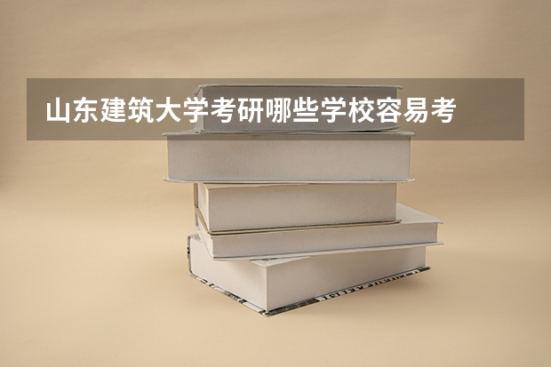 山东建筑大学考研哪些学校容易考