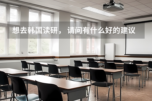 想去韩国读研， 请问有什么好的建议吗？
