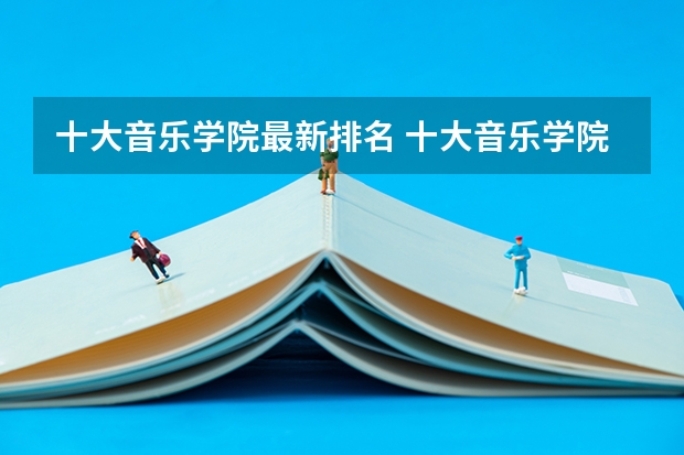 十大音乐学院最新排名 十大音乐学院排名 全国音乐艺术类院校排名