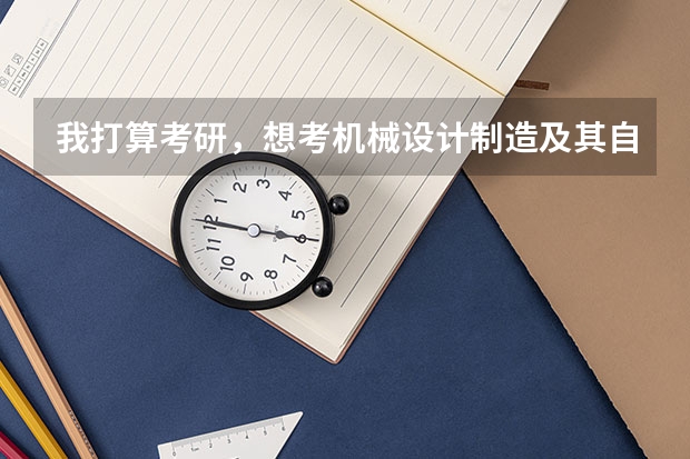 我打算考研，想考机械设计制造及其自动化专业的研究生，大家能不能给推荐几个学校！（自动化专业考研有哪几所学校比较好的）