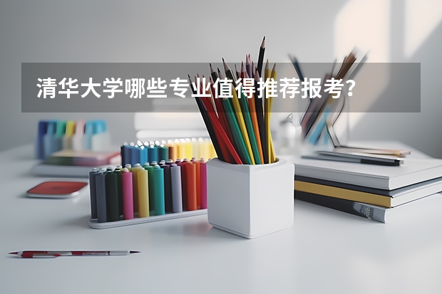 清华大学哪些专业值得推荐报考？