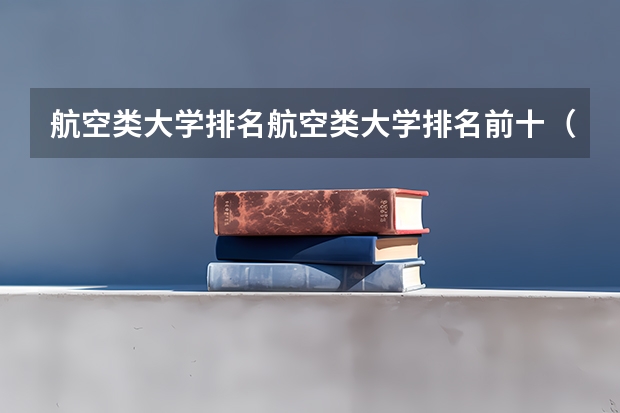航空类大学排名航空类大学排名前十（航空类专业大学排名）