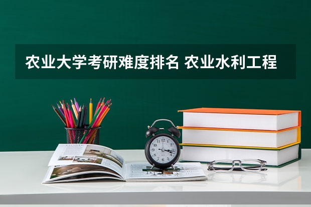 农业大学考研难度排名 农业水利工程考研院校排名 农业大学考研排名