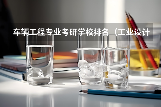 车辆工程专业考研学校排名（工业设计考研学校排名）