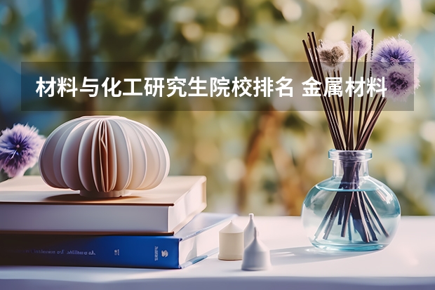 材料与化工研究生院校排名 金属材料考研学校排名 材料专业考研学校排名
