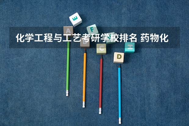 化学工程与工艺考研学校排名 药物化学专业考研学校排名 学科化学考研学校排名