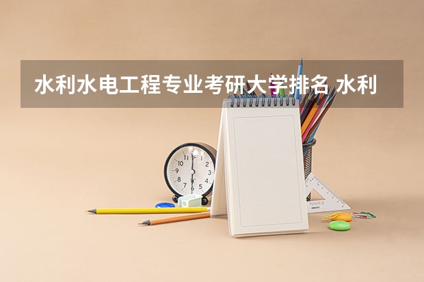 水利水电工程专业考研大学排名 水利水电专业考研学校排名 水利水电工程考研学校排名