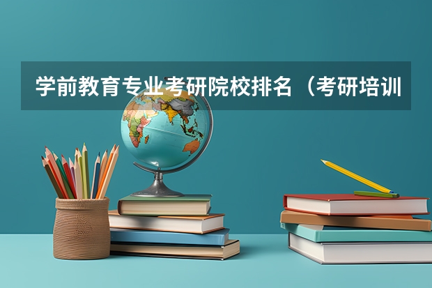 学前教育专业考研院校排名（考研培训班机构排名）