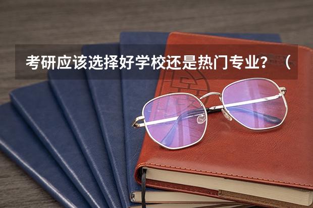 考研应该选择好学校还是热门专业？（请问一下，考研选择学校时，应该更看重专业排名些还是更看重学校排名呀？）