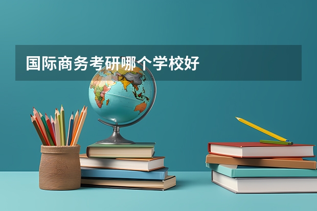 国际商务考研哪个学校好