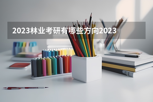 2023林业考研有哪些方向2023林业考研国家线会上涨吗？
