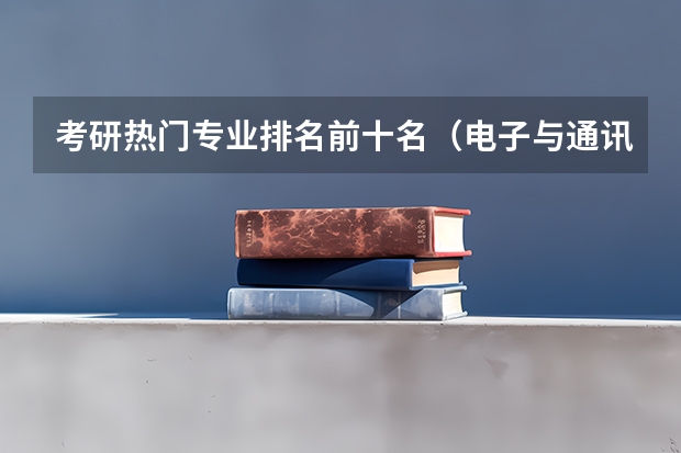 考研热门专业排名前十名（电子与通讯工程考研院校排名）
