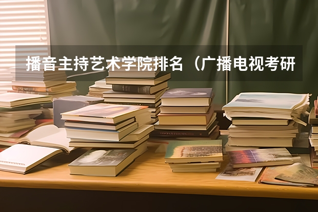 播音主持艺术学院排名（广播电视考研学校排名）