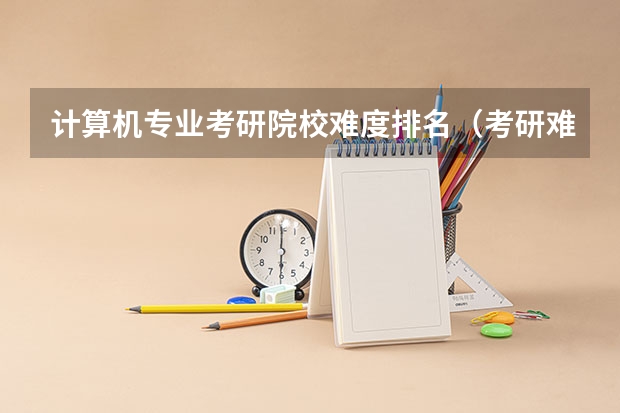 计算机专业考研院校难度排名（考研难度排名）