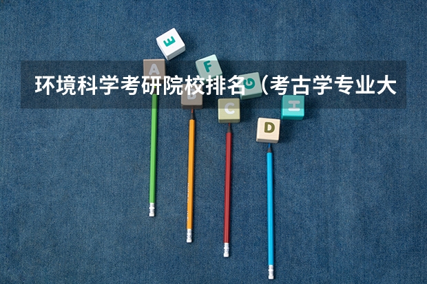 环境科学考研院校排名（考古学专业大学排名）