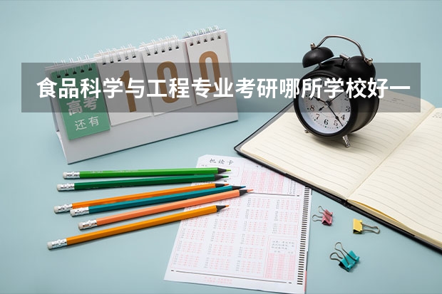 食品科学与工程专业考研哪所学校好一些 食品专业考研大学排名 食品专业考研学校排名