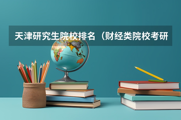 天津研究生院校排名（财经类院校考研难度排名）