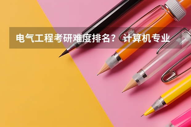 电气工程考研难度排名？ 计算机专业考研院校难度排名 电子信息工程考研学校排名