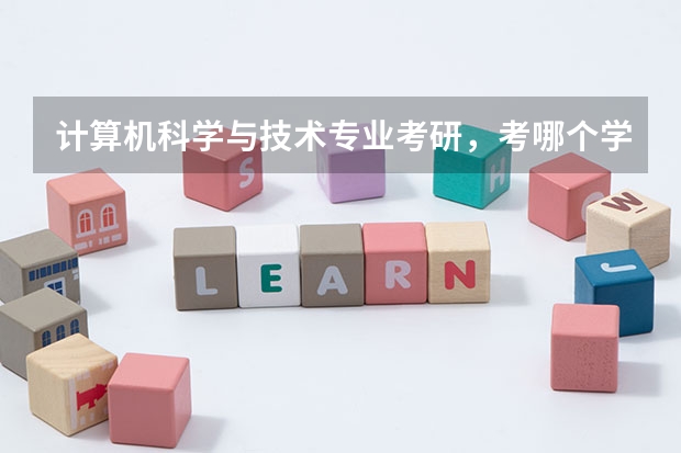 计算机科学与技术专业考研，考哪个学校好