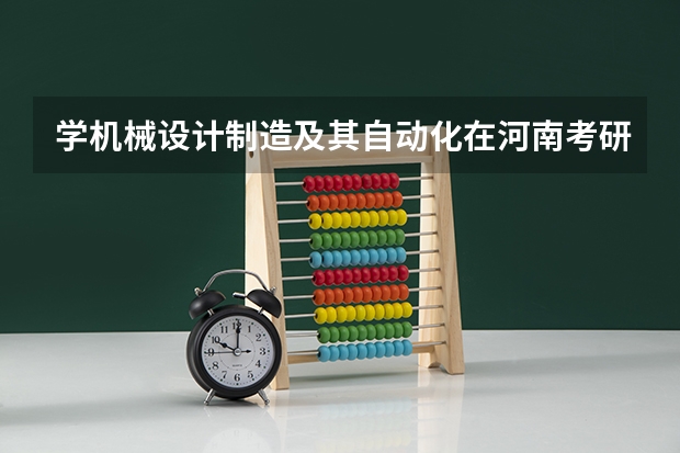 学机械设计制造及其自动化在河南考研报考哪个大学好现在是三本