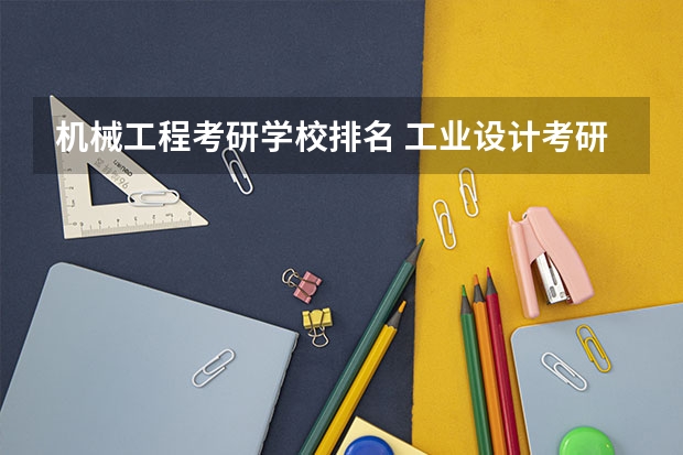 机械工程考研学校排名 工业设计考研学校排名 工业工程专业考研比较好的学校排名