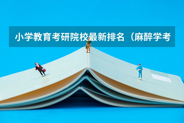小学教育考研院校最新排名（麻醉学考研学校排名）