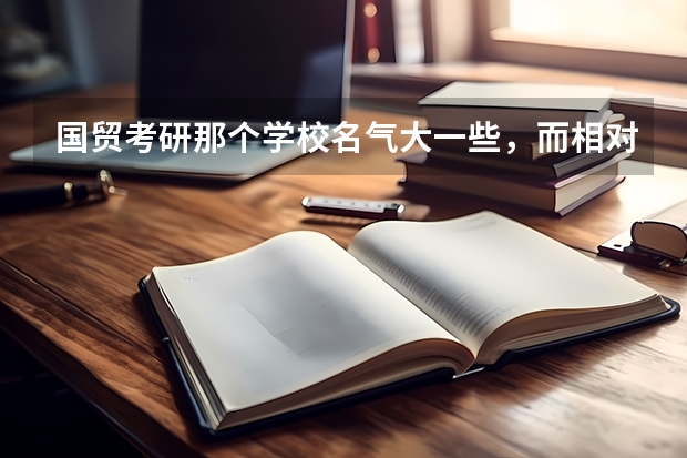 国贸考研那个学校名气大一些，而相对报的人又不多？ 我学国际经济与贸易的,如果想考研,考那些学校比较好列? 金融学考研学校排名及分数线