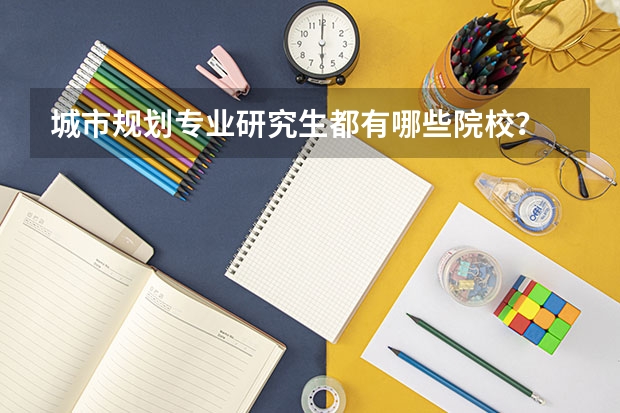 城市规划专业研究生都有哪些院校？