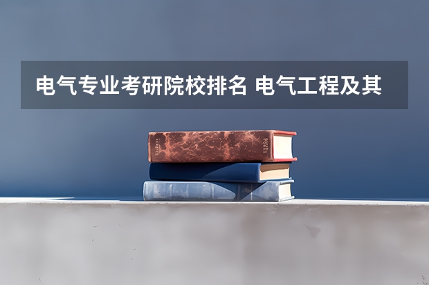 电气专业考研院校排名 电气工程及其自动化专业的研究生院全国排名 电气自动化考研学校排名