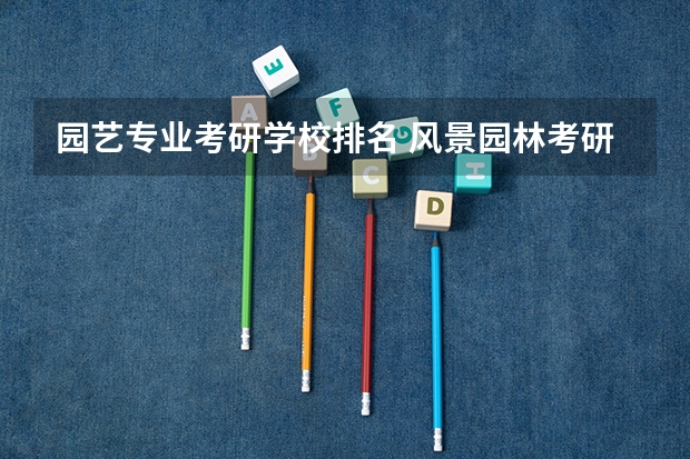 园艺专业考研学校排名 风景园林考研比较好考的学校 园艺大学排名