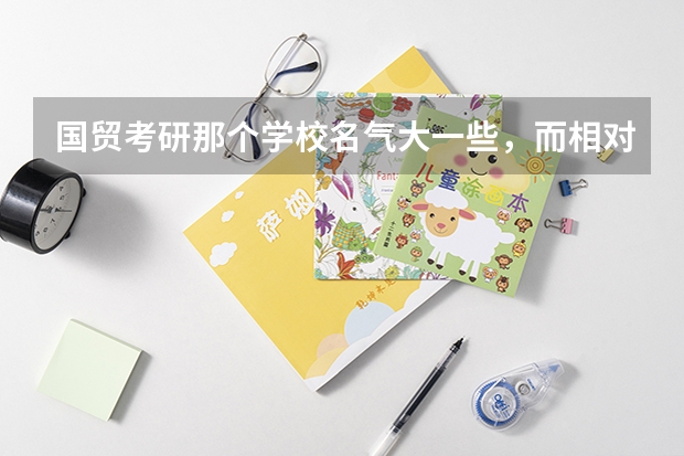 国贸考研那个学校名气大一些，而相对报的人又不多？ 我学国际经济与贸易的,如果想考研,考那些学校比较好列? 考研经济学院校排名