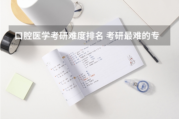 口腔医学考研难度排名 考研最难的专业排名 专业考研难度排行榜