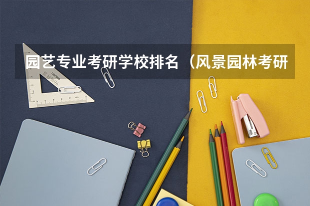园艺专业考研学校排名（风景园林考研比较好考的学校）