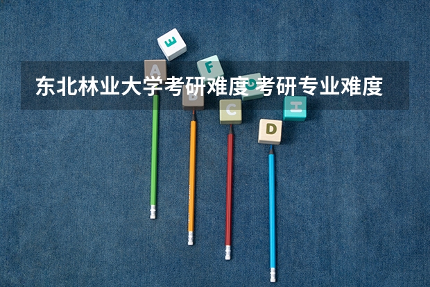 东北林业大学考研难度 考研专业难度排名一览表 风景园林专业考研学校排名