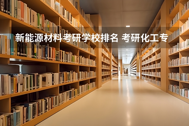 新能源材料考研学校排名 考研化工专业大学排名 化工考研比较好考的211大学