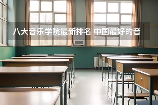 八大音乐学院最新排名 中国最好的音乐学院排名榜 音乐考研机构实力排名