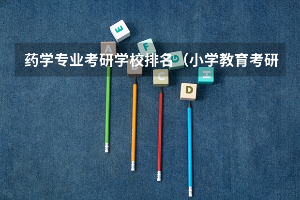 药学专业考研学校排名（小学教育考研院校最新排名）