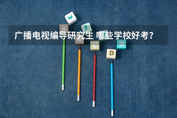 广播电视编导研究生 哪些学校好考？谢谢大家了！