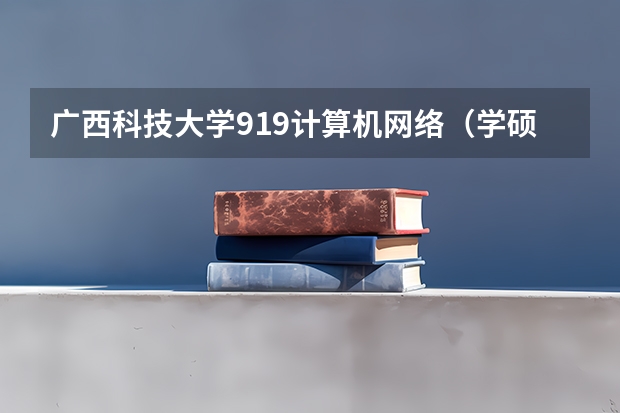 广西科技大学919计算机网络（学硕）2023年考研复试科目考试大纲（广东技术师范大学F119信息技术教学应用2023年硕士研究生招生专业课考研复试大纲）