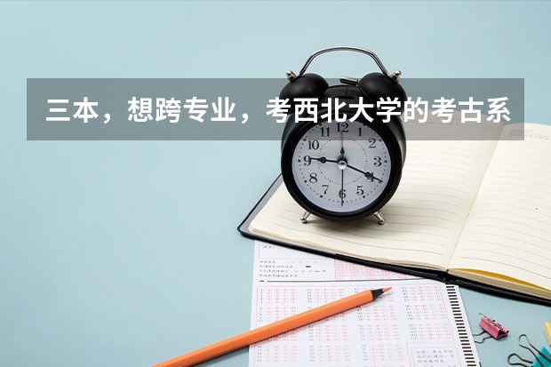 三本，想跨专业，考西北大学的考古系，或者历史专业，行吗，分数情况怎么样？好就业吗？