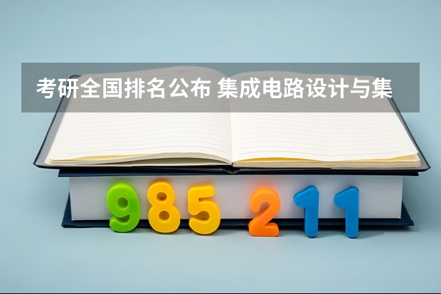 考研全国排名公布 集成电路设计与集成系统考研院校排名 机械设计制造及其自动化专业研究生考研院校排行？