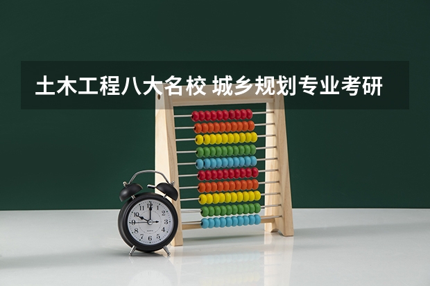 土木工程八大名校 城乡规划专业考研学校排名 土木工程考研学校排名