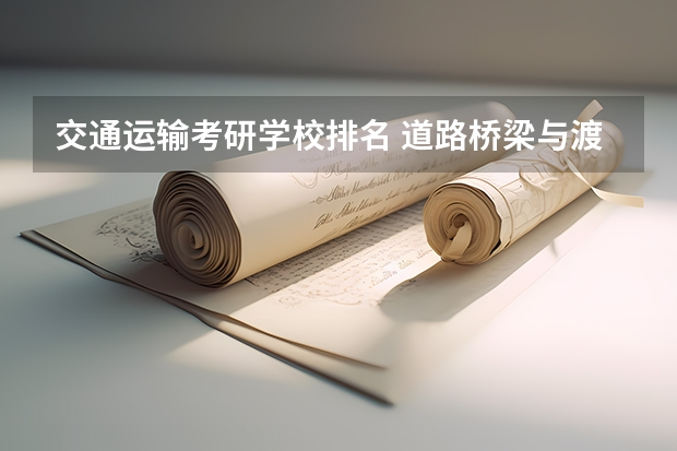 交通运输考研学校排名 道路桥梁与渡河工程专业大学排名 交通工程专业排名