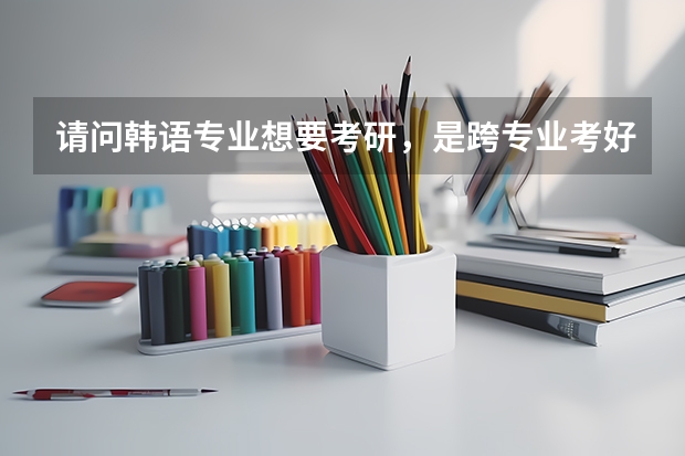 请问韩语专业想要考研，是跨专业考好还是考韩语专业，各有什么优缺点？