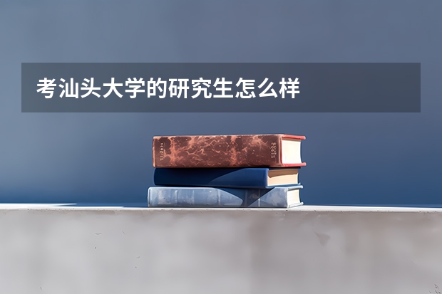 考汕头大学的研究生怎么样